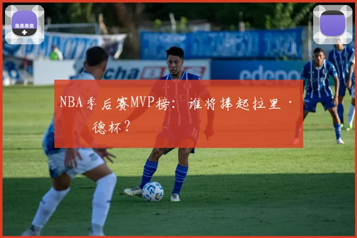 NBA季后赛MVP榜：谁将捧起拉里·伯德杯？
