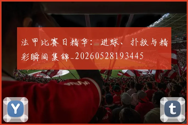 法甲比赛日精华:进球、扑救与精彩瞬间集锦_20260528193445