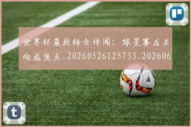 世界杯最新转会传闻:球星赛后去向成焦点_20260526125733_20260607160452