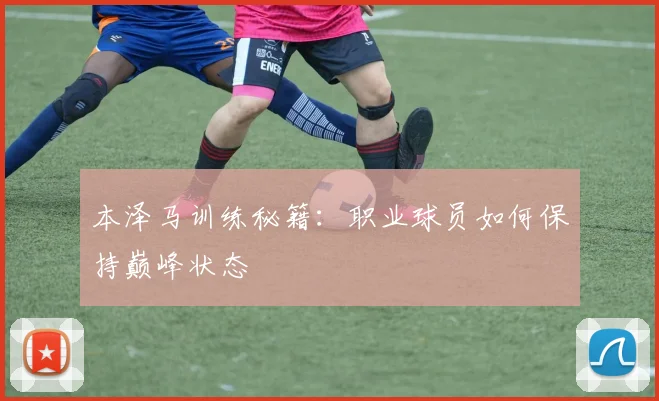 本泽马训练秘籍:职业球员如何保持巅峰状态
