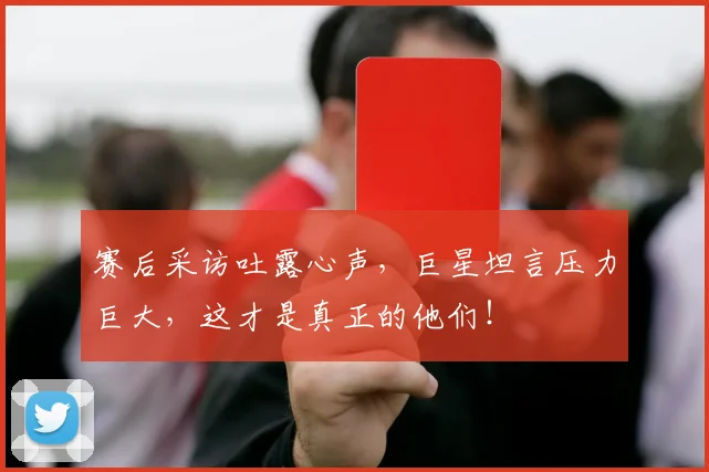 赛后采访吐露心声，巨星坦言压力巨大，这才是真正的他们！