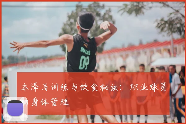 本泽马训练与饮食秘诀:职业球员的身体管理