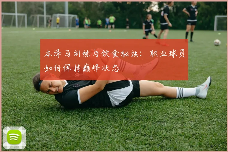 本泽马训练与饮食秘诀:职业球员如何保持巅峰状态