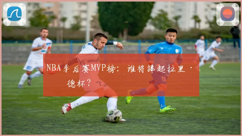 NBA季后赛MVP榜：谁将捧起拉里·伯德杯？