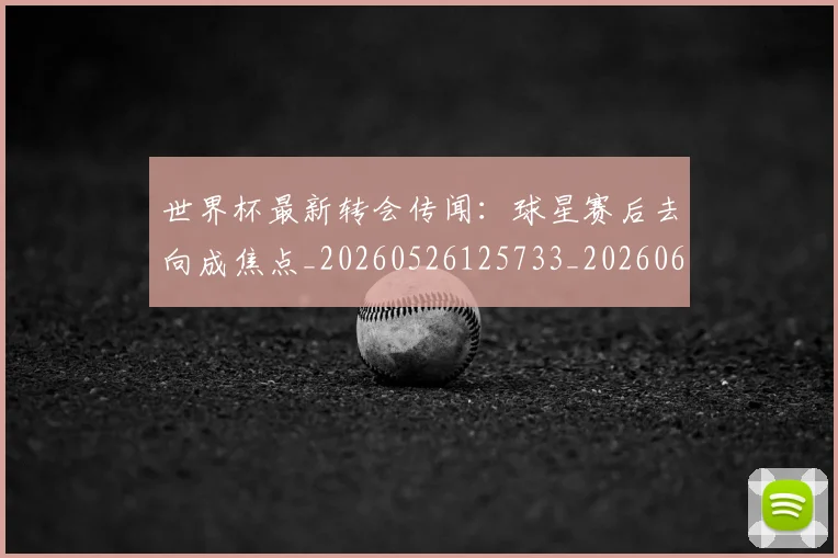 世界杯最新转会传闻:球星赛后去向成焦点_20260526125733_20260607160452