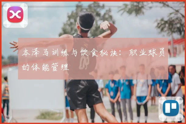 本泽马训练与饮食秘诀：职业球员的体能管理