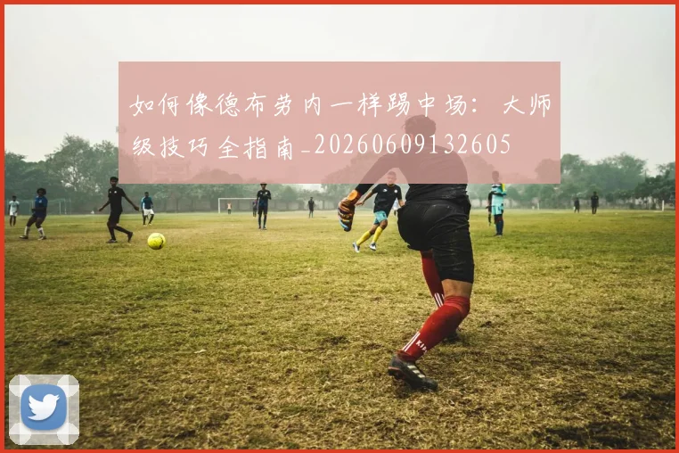 如何像德布劳内一样踢中场：大师级技巧全指南_20260609132605