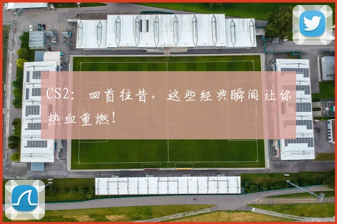 CS2：回首往昔，这些经典瞬间让你热血重燃！