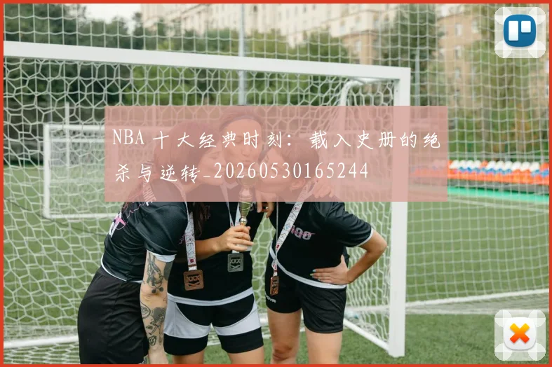 NBA 十大经典时刻:载入史册的绝杀与逆转_20260530165244